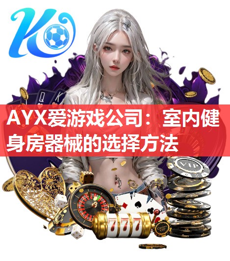 AYX爱游戏公司：室内健身房器械的选择方法