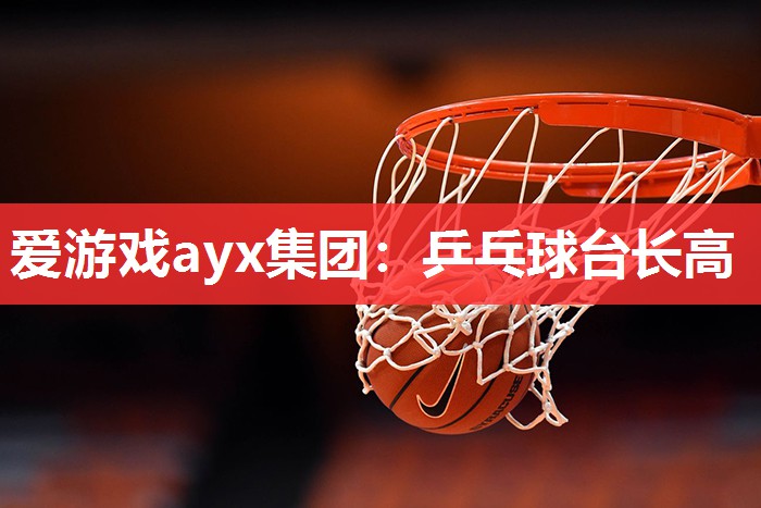 爱游戏ayx集团：乒乓球台长高