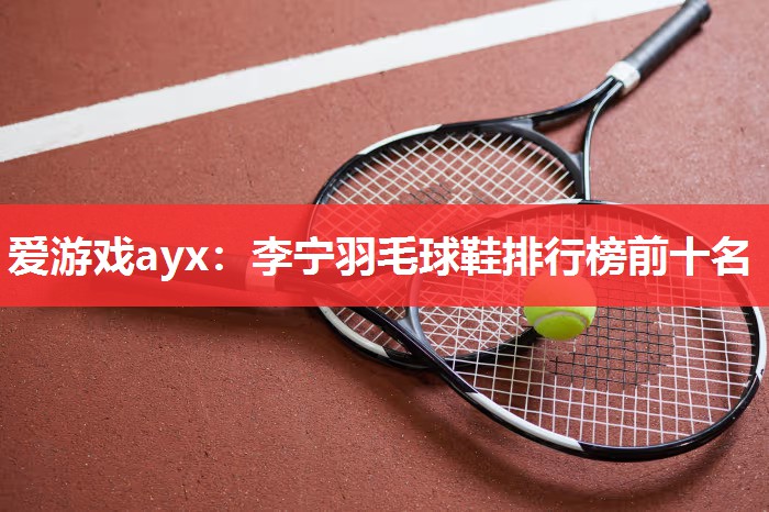 李宁羽毛球鞋排行榜前十名 李宁羽毛球鞋排行榜前十名